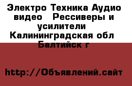 Электро-Техника Аудио-видео - Рессиверы и усилители. Калининградская обл.,Балтийск г.